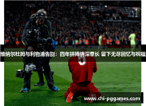 维纳尔杜姆与利物浦告别：四年拼搏情深意长 留下无尽回忆与祝福