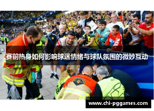 赛前热身如何影响球迷情绪与球队氛围的微妙互动
