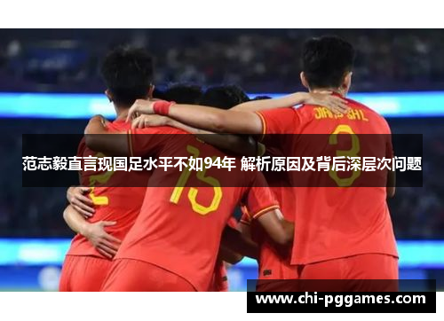 范志毅直言现国足水平不如94年 解析原因及背后深层次问题