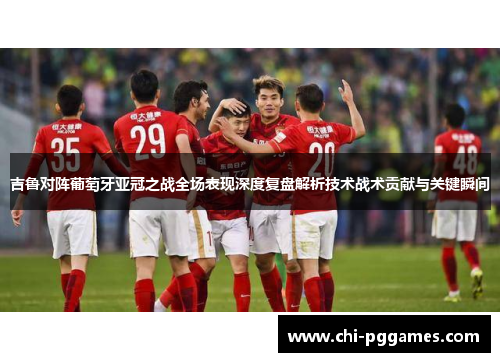 吉鲁对阵葡萄牙亚冠之战全场表现深度复盘解析技术战术贡献与关键瞬间