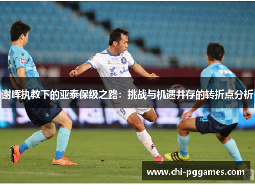 谢晖执教下的亚泰保级之路：挑战与机遇并存的转折点分析