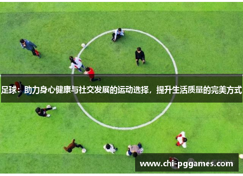 足球：助力身心健康与社交发展的运动选择，提升生活质量的完美方式