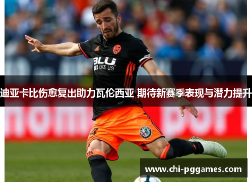 迪亚卡比伤愈复出助力瓦伦西亚 期待新赛季表现与潜力提升