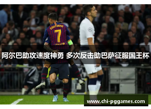 阿尔巴助攻速度神勇 多次反击助巴萨征服国王杯