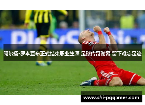 阿尔扬·罗本宣布正式结束职业生涯 足球传奇谢幕 留下难忘足迹