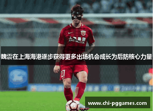 魏震在上海海港逐步获得更多出场机会成长为后防核心力量