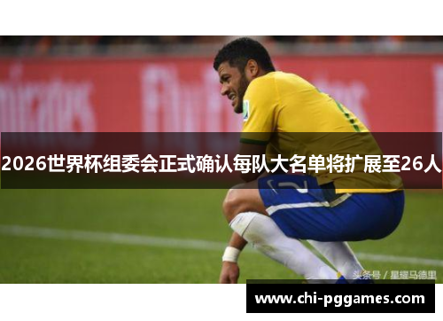 2026世界杯组委会正式确认每队大名单将扩展至26人