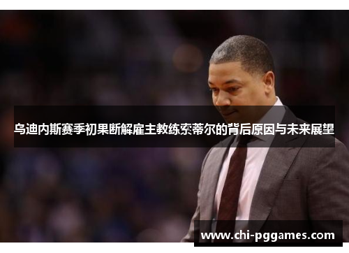 乌迪内斯赛季初果断解雇主教练索蒂尔的背后原因与未来展望