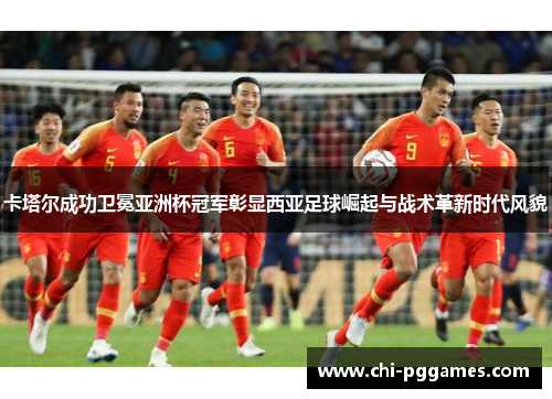 卡塔尔成功卫冕亚洲杯冠军彰显西亚足球崛起与战术革新时代风貌